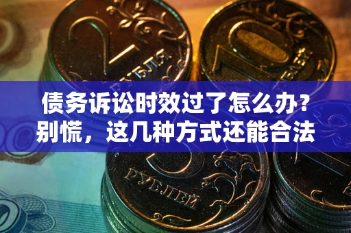 武汉债务诉讼时效过了怎么办？别慌，这几种方式还能合法追讨！